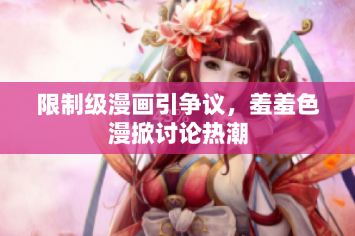 限制级漫画引争议，羞羞色漫掀讨论热潮