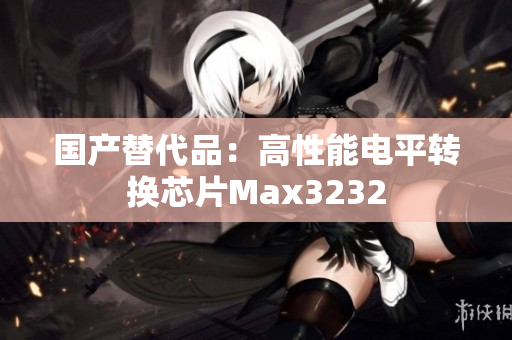 国产替代品：高性能电平转换芯片Max3232