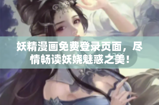 妖精漫画免费登录页面，尽情畅读妖娆魅惑之美！