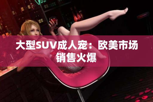 大型SUV成人宠：欧美市场销售火爆