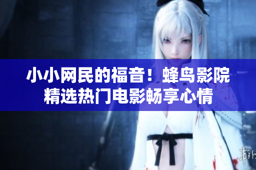 小小网民的福音！蜂鸟影院精选热门电影畅享心情