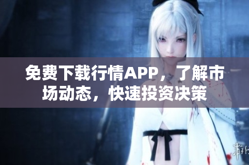 免费下载行情APP，了解市场动态，快速投资决策
