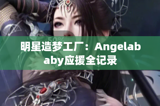 明星造梦工厂：Angelababy应援全记录