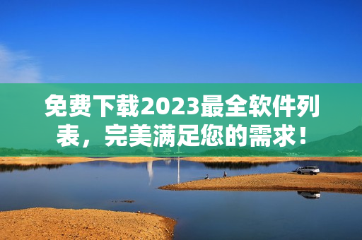 免费下载2023最全软件列表，完美满足您的需求！