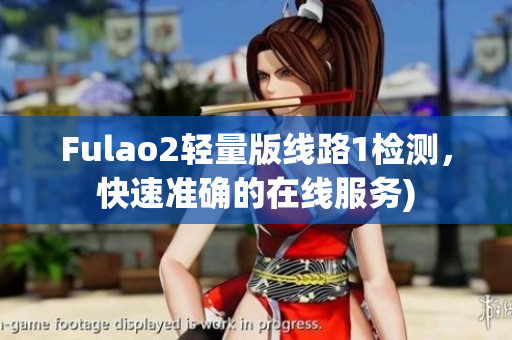 Fulao2轻量版线路1检测，快速准确的在线服务)
