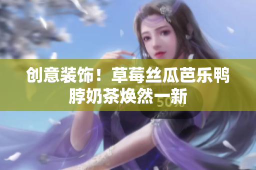 创意装饰！草莓丝瓜芭乐鸭脖奶茶焕然一新