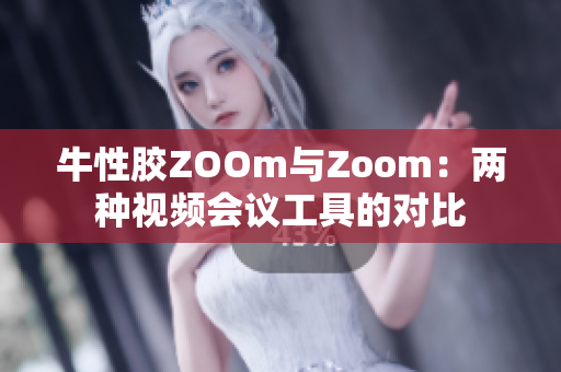 牛性胶ZOOm与Zoom：两种视频会议工具的对比