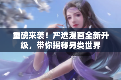 重磅来袭！严选漫画全新升级，带你揭秘另类世界
