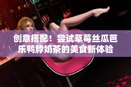 创意搭配！尝试草莓丝瓜芭乐鸭脖奶茶的美食新体验