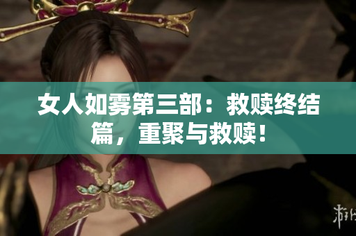 女人如雾第三部：救赎终结篇，重聚与救赎！