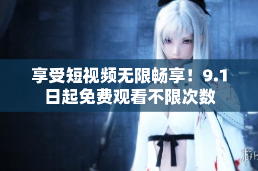 享受短视频无限畅享！9.1日起免费观看不限次数