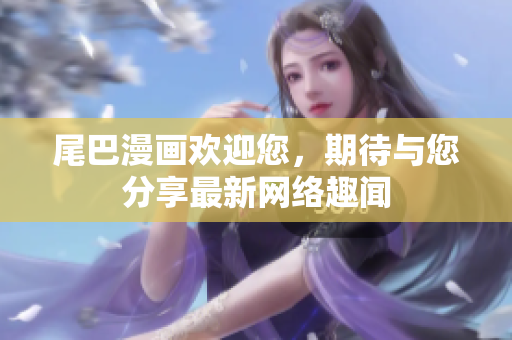 尾巴漫画欢迎您，期待与您分享最新网络趣闻