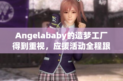 Angelababy的造梦工厂得到重视，应援活动全程跟踪报道！