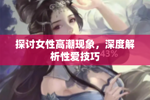 探讨女性高潮现象，深度解析性爱技巧