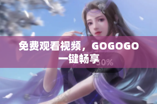 免费观看视频，GOGOGO一键畅享
