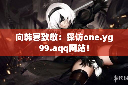 向韩寒致敬：探访one.yg99.aqq网站！