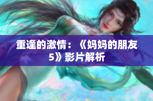 重逢的激情：《妈妈的朋友5》影片解析