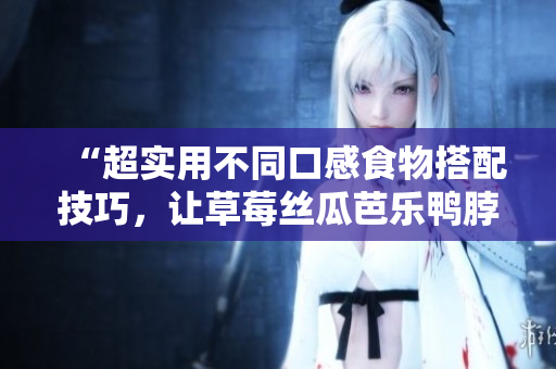 “超实用不同口感食物搭配技巧，让草莓丝瓜芭乐鸭脖奶茶更加美味！”