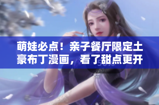 萌娃必点！亲子餐厅限定土豪布丁漫画，看了甜点更开心！