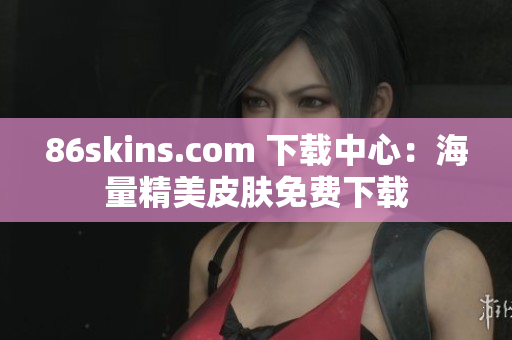 86skins.com 下载中心：海量精美皮肤免费下载