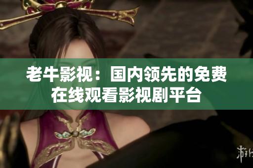 老牛影视：国内领先的免费在线观看影视剧平台