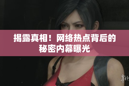 揭露真相！网络热点背后的秘密内幕曝光