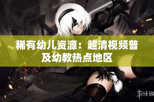 稀有幼儿资源：超清视频普及幼教热点地区