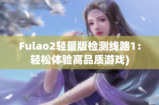 Fulao2轻量版检测线路1：轻松体验高品质游戏)