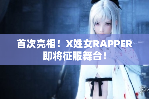 首次亮相！X姓女RAPPER即将征服舞台！