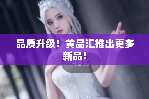 品质升级！黄品汇推出更多新品！