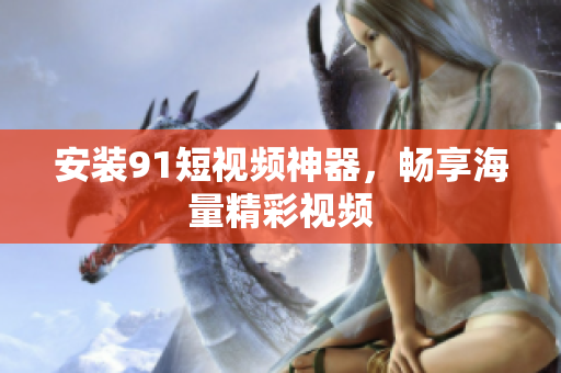 安装9.1短视频神器，畅享海量精彩视频