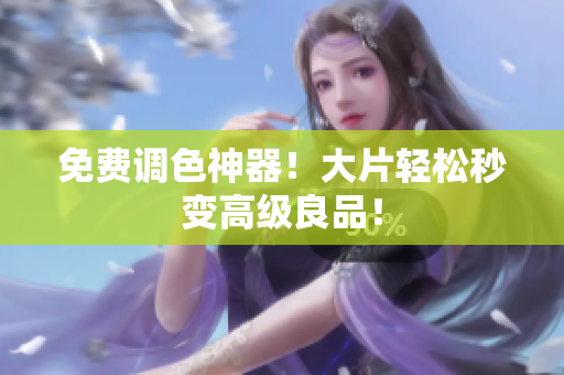 免费调色神器！大片轻松秒变高级良品！