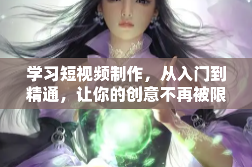 学习短视频制作，从入门到精通，让你的创意不再被限制