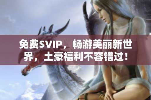 免费SVIP，畅游美丽新世界，土豪福利不容错过！