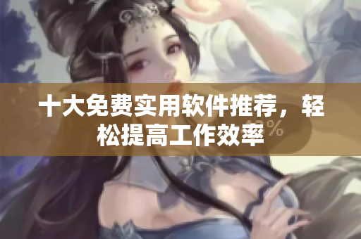 十大免费实用软件推荐，轻松提高工作效率