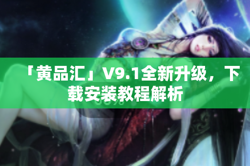 「黄品汇」V9.1全新升级，下载安装教程解析