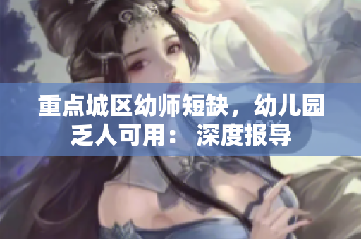 重点城区幼师短缺，幼儿园乏人可用： 深度报导