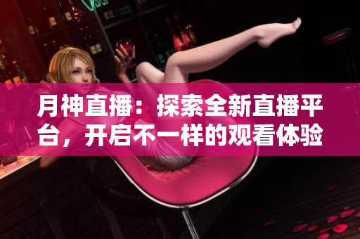 月神直播：探索全新直播平台，开启不一样的观看体验
