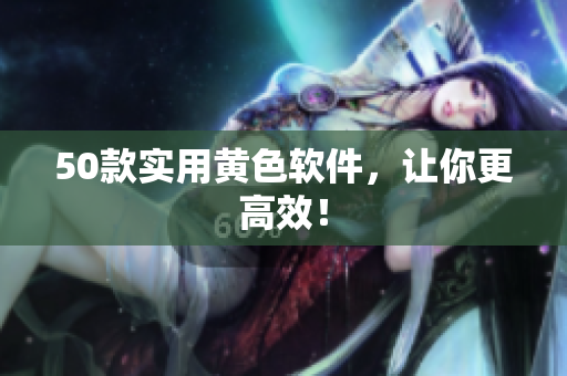 50款实用黄色软件，让你更高效！