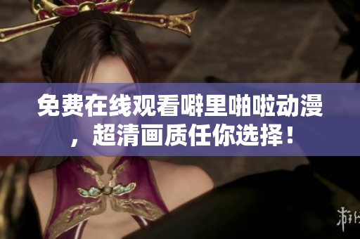 免费在线观看噼里啪啦动漫，超清画质任你选择！