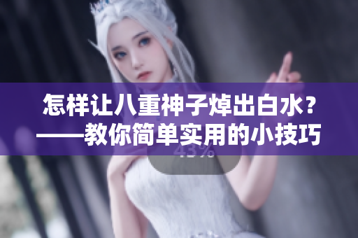 怎样让八重神子焯出白水？——教你简单实用的小技巧