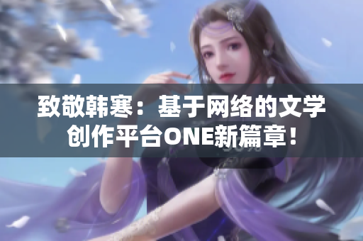 致敬韩寒：基于网络的文学创作平台ONE新篇章！