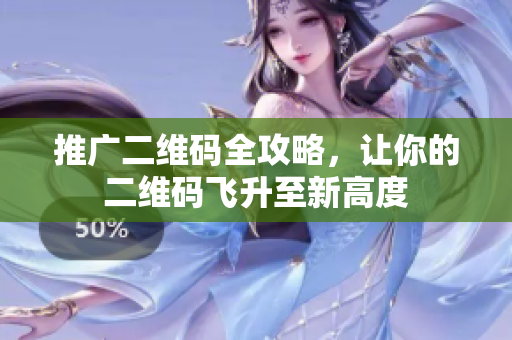 推广二维码全攻略，让你的二维码飞升至新高度