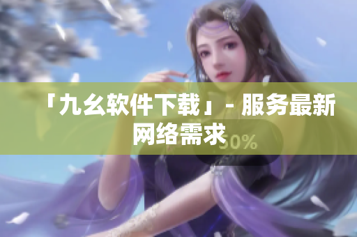 「九幺软件下载」- 服务最新网络需求