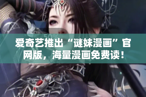 爱奇艺推出“谜妹漫画”官网版，海量漫画免费读！