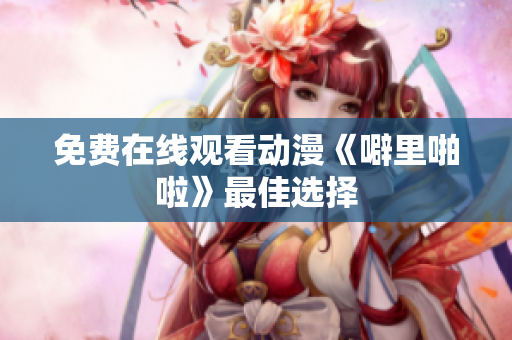 免费在线观看动漫《噼里啪啦》最佳选择