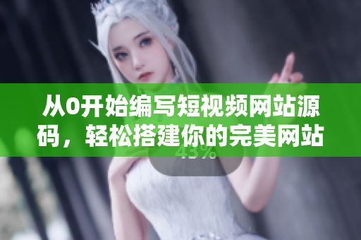从0开始编写短视频网站源码，轻松搭建你的完美网站
