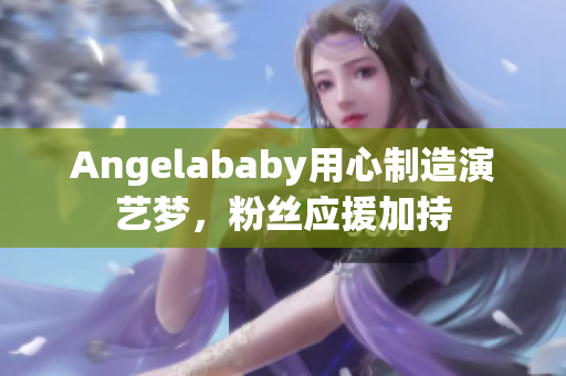 Angelababy用心制造演艺梦，粉丝应援加持