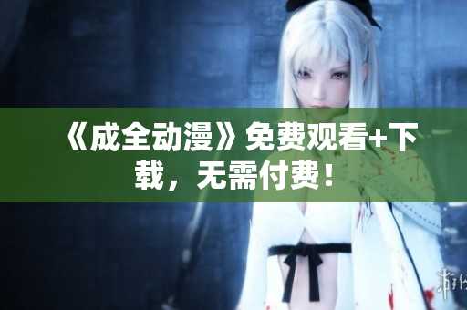 《成全动漫》免费观看+下载，无需付费！