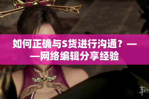 如何正确与S货进行沟通？——网络编辑分享经验